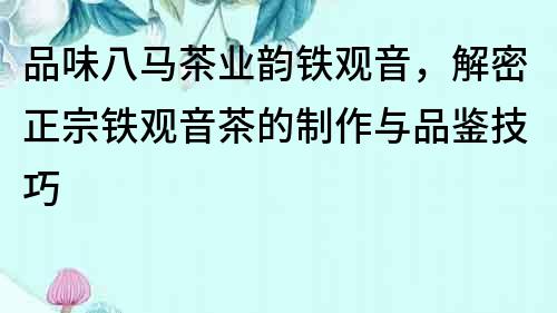 品味八馬茶業(yè)韻鐵觀音，解密正宗鐵觀音茶的制作與品鑒技巧