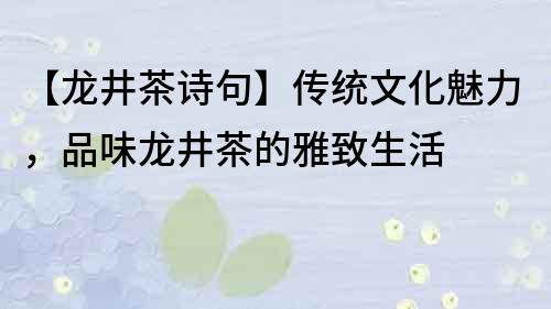 【龍井茶詩句】傳統文化魅力，品味龍井茶的雅致生活