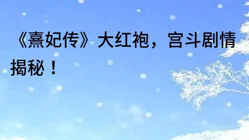 《熹妃傳》大紅袍，宮斗劇情揭秘！