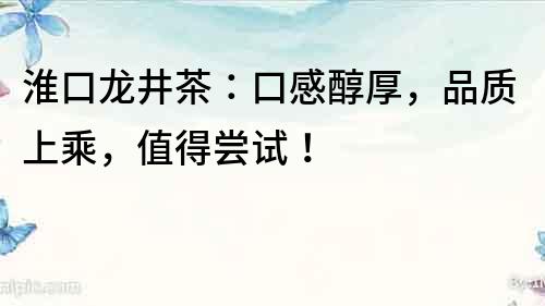 淮口龍井茶：口感醇厚，品質(zhì)上乘，值得嘗試！