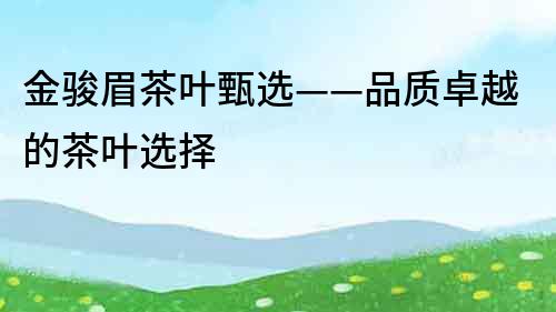 金駿眉茶葉甄選——品質卓越的茶葉選擇