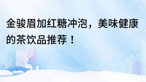 金駿眉加紅糖沖泡，美味健康的茶飲品推薦！