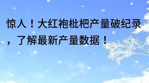 驚人！大紅袍枇杷產量破紀錄，了解最新產量數據！