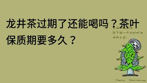 龍井茶過期了還能喝嗎？茶葉保質期要多久？