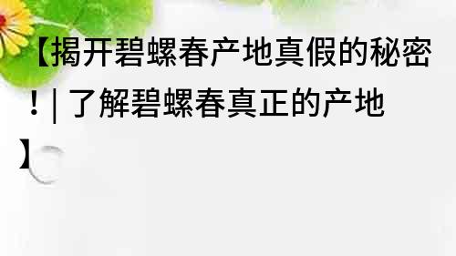 【揭開碧螺春產地真假的秘密！| 了解碧螺春真正的產地】