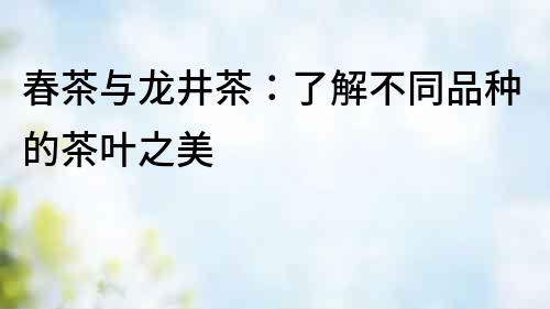 春茶與龍井茶：了解不同品種的茶葉之美