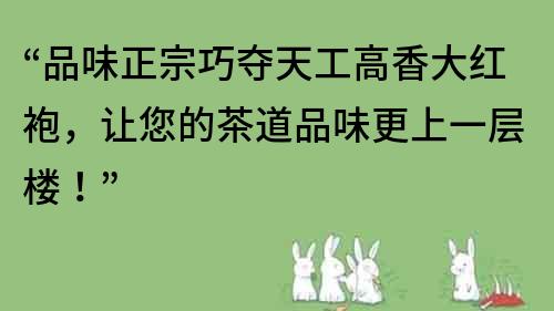 “品味正宗巧奪天工高香大紅袍，讓您的茶道品味更上一層樓！”