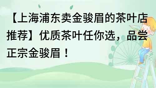 【上海浦東賣金駿眉的茶葉店推薦】優(yōu)質茶葉任你選，品嘗正宗金駿眉！