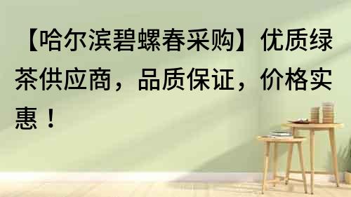 【哈爾濱碧螺春采購】優質綠茶供應商，品質保證，價格實惠！