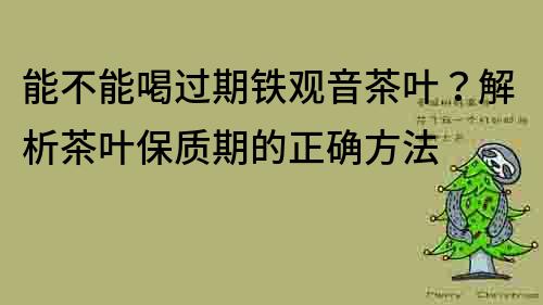 能不能喝過(guò)期鐵觀音茶葉？解析茶葉保質(zhì)期的正確方法