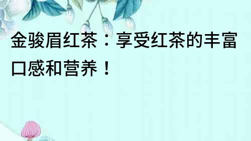 金駿眉紅茶：享受紅茶的豐富口感和營養(yǎng)！