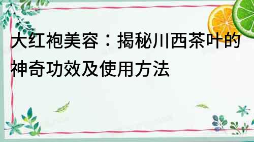 大紅袍美容：揭秘川西茶葉的神奇功效及使用方法