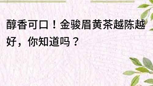 醇香可口！金駿眉黃茶越陳越好，你知道嗎？