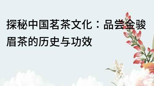 探秘中國茗茶文化：品嘗金駿眉茶的歷史與功效
