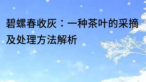 碧螺春收灰：一種茶葉的采摘及處理方法解析