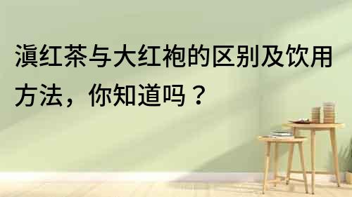 滇紅茶與大紅袍的區別及飲用方法，你知道嗎？