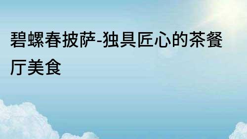 碧螺春披薩-獨(dú)具匠心的茶餐廳美食