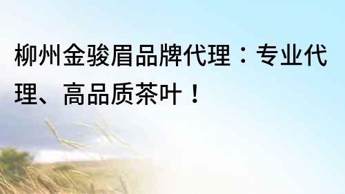 柳州金駿眉品牌代理：專業代理、高品質茶葉！