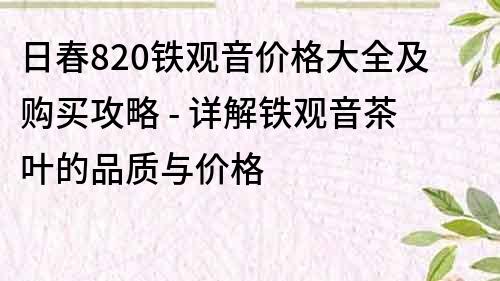 日春820鐵觀音價(jià)格大全及購(gòu)買攻略 - 詳解鐵觀音茶葉的品質(zhì)與價(jià)格