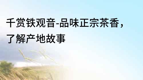千賞鐵觀音-品味正宗茶香，了解產(chǎn)地故事