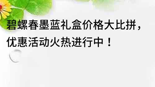 碧螺春墨藍禮盒價格大比拼，優惠活動火熱進行中！