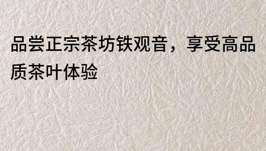 品嘗正宗茶坊鐵觀音，享受高品質茶葉體驗