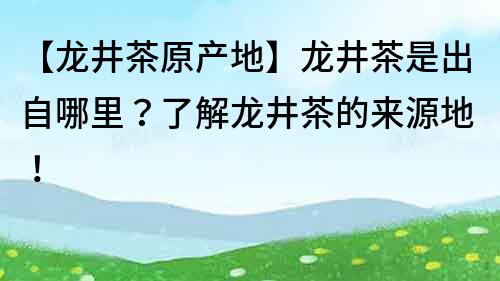 【龍井茶原產地】龍井茶是出自哪里？了解龍井茶的來源地！