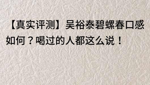 【真實評測】吳裕泰碧螺春口感如何？喝過的人都這么說！