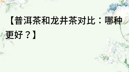 【普洱茶和龍井茶對比：哪種更好？】