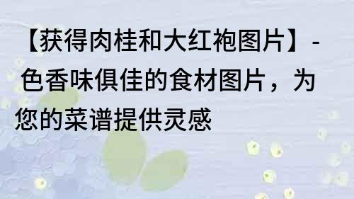 【獲得肉桂和大紅袍圖片】- 色香味俱佳的食材圖片，為您的菜譜提供靈感