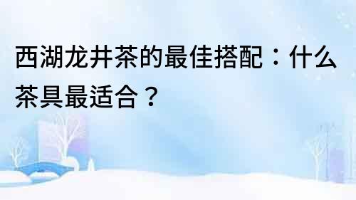 西湖龍井茶的最佳搭配：什么茶具最適合？