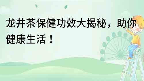 龍井茶保健功效大揭秘，助你健康生活！