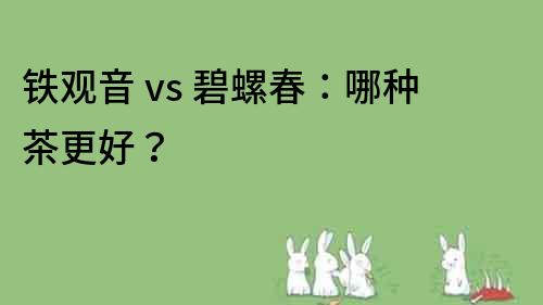 鐵觀音 vs 碧螺春：哪種茶更好？