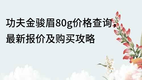 功夫金駿眉80g價格查詢，最新報價及購買攻略