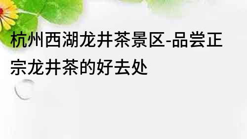 杭州西湖龍井茶景區-品嘗正宗龍井茶的好去處