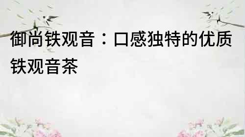 御尚鐵觀音：口感獨(dú)特的優(yōu)質(zhì)鐵觀音茶