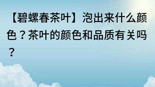 【碧螺春茶葉】泡出來什么顏色?茶葉的顏色和品質有關嗎?