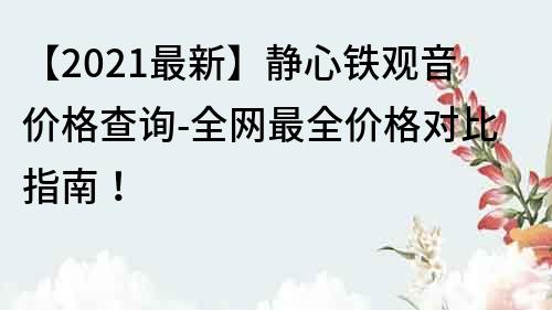 【2021最新】靜心鐵觀音價(jià)格查詢-全網(wǎng)最全價(jià)格對(duì)比指南！