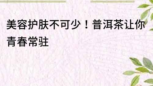 美容護膚不可少！普洱茶讓你青春常駐