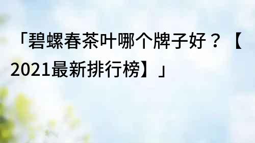 「碧螺春茶葉哪個牌子好？【2021最新排行榜】」