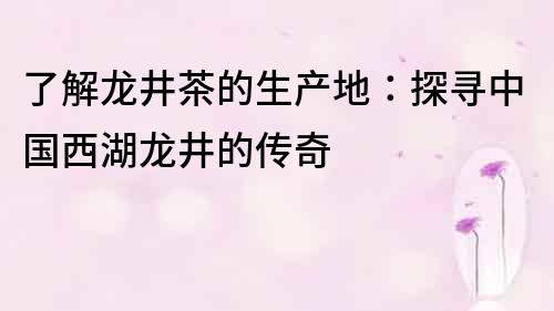 了解龍井茶的生產(chǎn)地：探尋中國(guó)西湖龍井的傳奇