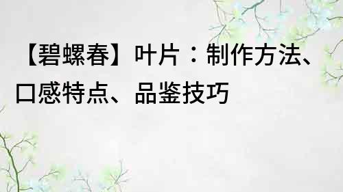 【碧螺春】葉片：制作方法、口感特點、品鑒技巧