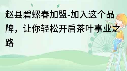 趙縣碧螺春加盟-加入這個品牌，讓你輕松開啟茶葉事業之路