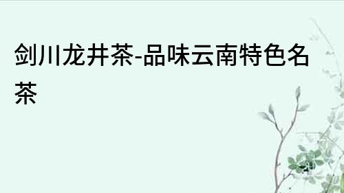 劍川龍井茶-品味云南特色名茶