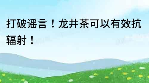 打破謠言！龍井茶可以有效抗輻射！