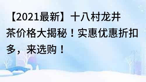 【2021最新】十八村龍井茶價(jià)格大揭秘！實(shí)惠優(yōu)惠折扣多，來(lái)選購(gòu)！