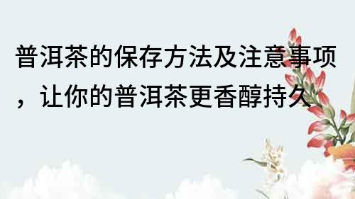 普洱茶的保存方法及注意事項，讓你的普洱茶更香醇持久