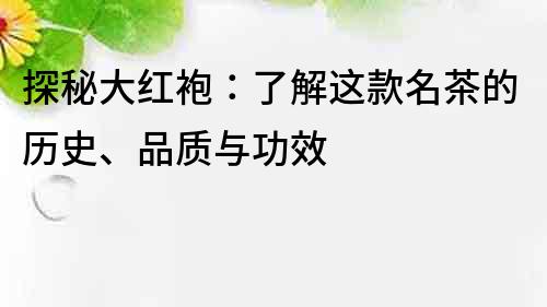 探秘大紅袍：了解這款名茶的歷史、品質與功效