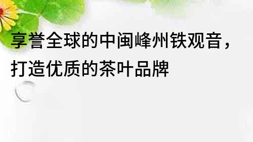 享譽(yù)全球的中閩峰州鐵觀音，打造優(yōu)質(zhì)的茶葉品牌