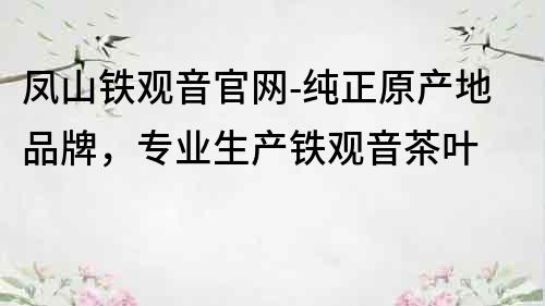 鳳山鐵觀音官網-純正原產地品牌，專業生產鐵觀音茶葉